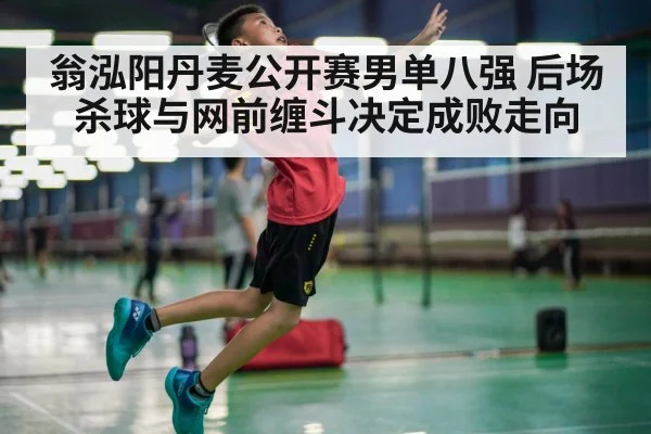 翁泓阳丹麦公开赛男单八强 后场杀球与网前缠斗决定成败走向