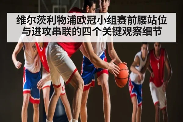 维尔茨利物浦欧冠小组赛前腰站位与进攻串联的四个关键观察细节