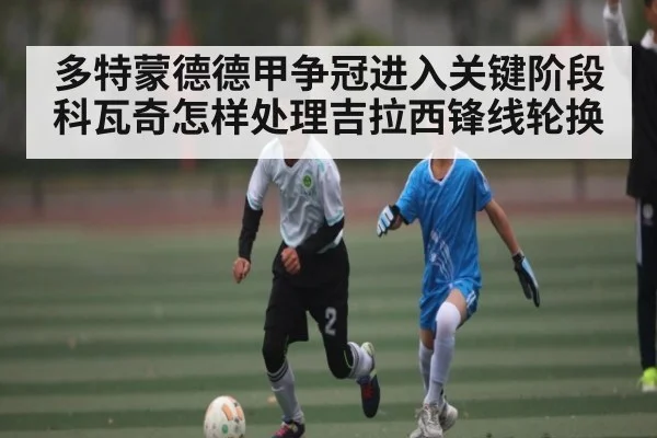 多特蒙德德甲争冠进入关键阶段科瓦奇怎样处理吉拉西锋线轮换