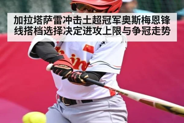 加拉塔萨雷冲击土超冠军奥斯梅恩锋线搭档选择决定进攻上限与争冠走势(kaiyun sports)